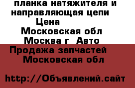 планка натяжителя и направляющая цепи  › Цена ­ 1 800 - Московская обл., Москва г. Авто » Продажа запчастей   . Московская обл.